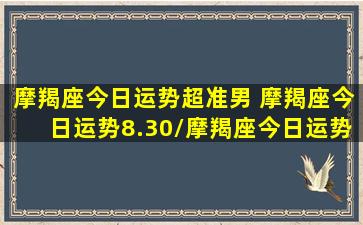 摩羯座今日运势超准男 摩羯座今日运势8.30/摩羯座今日运势超准男 摩羯座今日运势8.30-我的网站